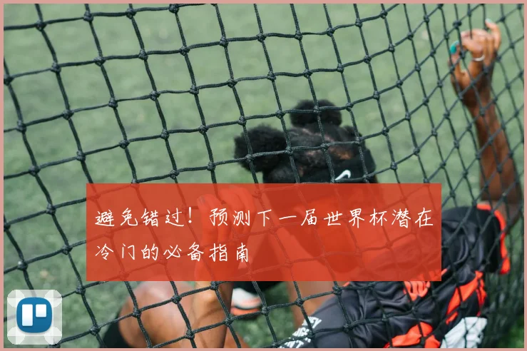 避免错过！预测下一届世界杯潜在冷门的必备指南