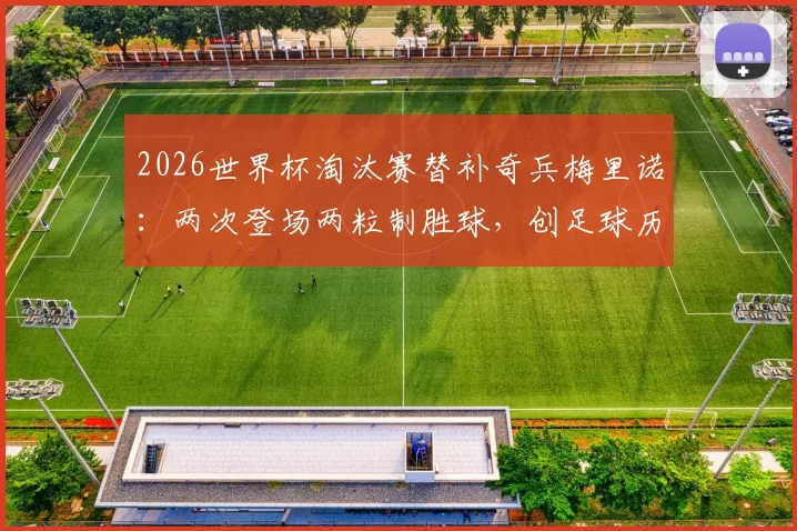 2026世界杯淘汰赛替补奇兵梅里诺：两次登场两粒制胜球，创足球历史第一纪录详情分析