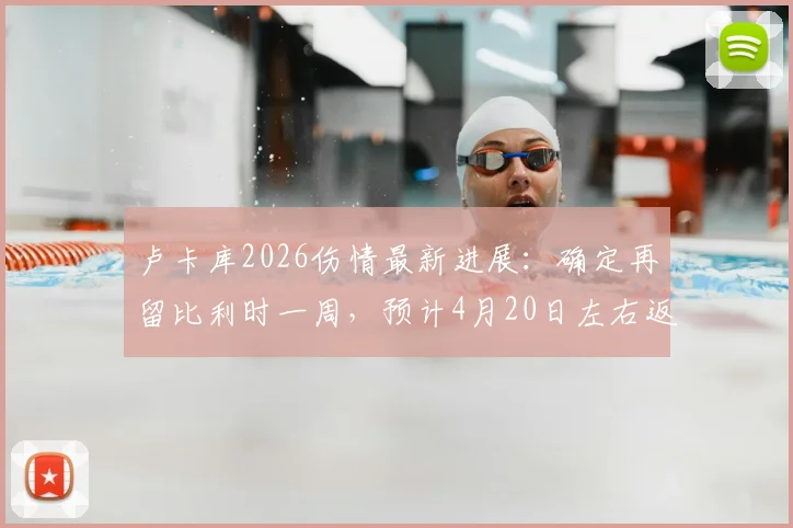 卢卡库2026伤情最新进展：确定再留比利时一周，预计4月20日左右返回那不勒斯备战