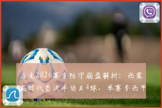 马竞2026赛季防守崩盘解析:西蒙尼时代首次半场丢4球,单赛季西甲44失球创纪录原因探讨