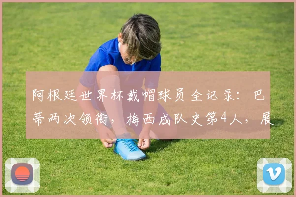 阿根廷世界杯戴帽球员全记录：巴蒂两次领衔，梅西成队史第4人，展望2026再创辉煌