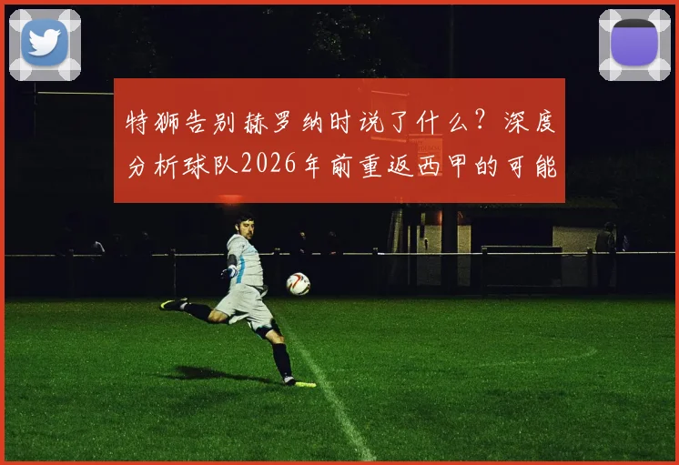 特狮告别赫罗纳时说了什么？深度分析球队2026年前重返西甲的可能性与挑战