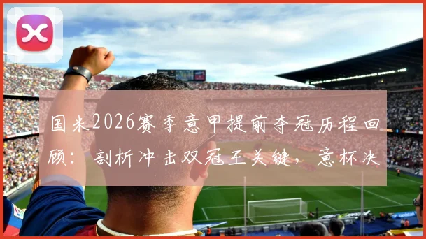 国米2026赛季意甲提前夺冠历程回顾：剖析冲击双冠王关键，意杯决赛对阵拉齐奥前瞻与历史交锋解读