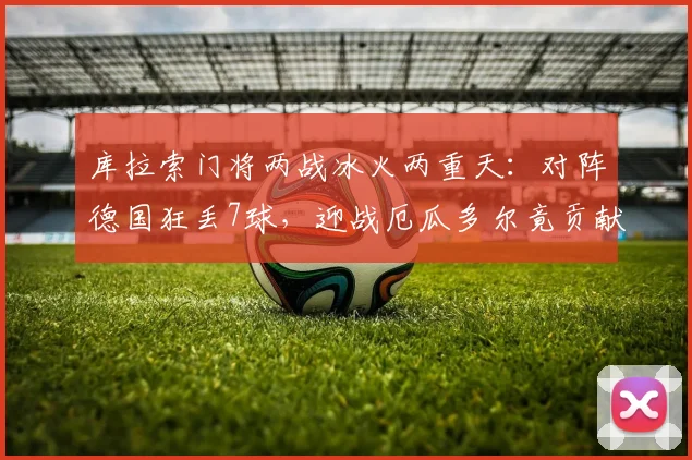 库拉索门将两战冰火两重天：对阵德国狂丢7球，迎战厄瓜多尔竟贡献15次神扑，盘点其逆袭之路