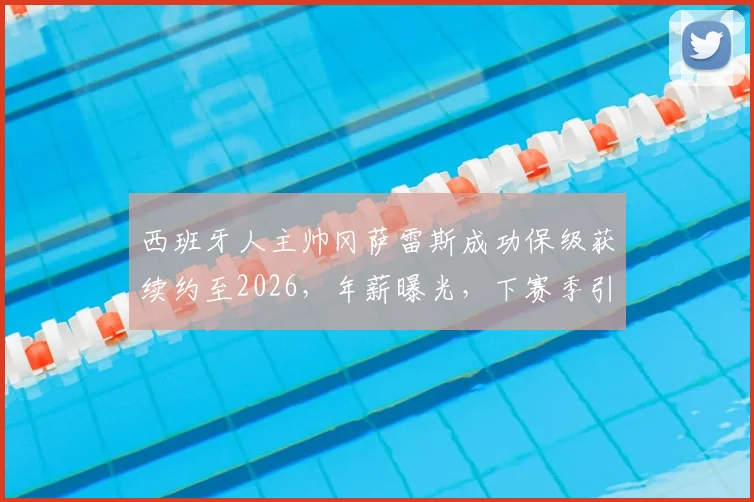 西班牙人主帅冈萨雷斯成功保级获续约至2026,年薪曝光,下赛季引援目标及保级关键战深度解析
