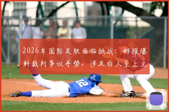 2026年国际足联面临挑战:邮报爆料裁判争议手势,涉及白人至上主义调查风波详解