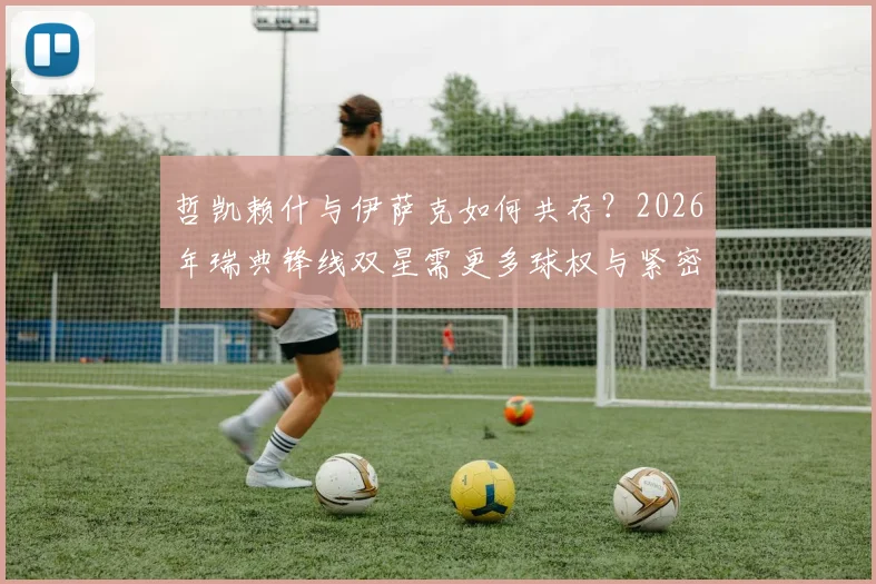 哲凯赖什与伊萨克如何共存？2026年瑞典锋线双星需更多球权与紧密站位的战术解析
