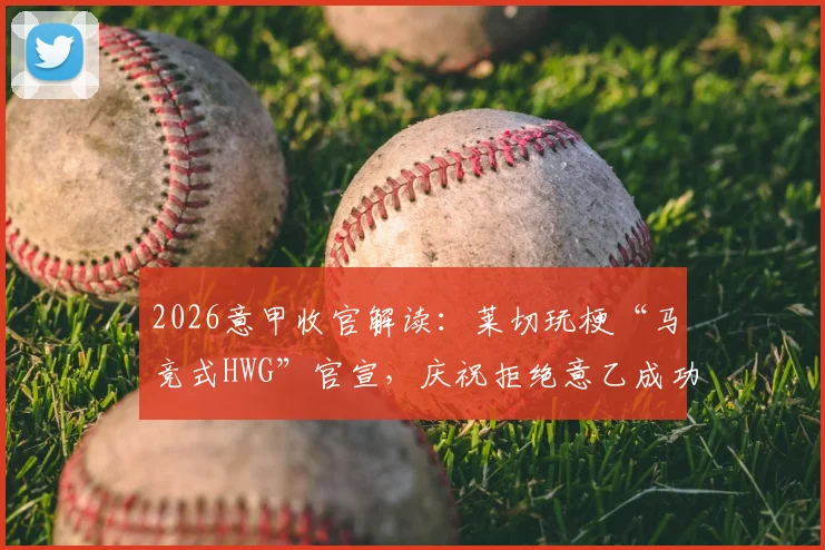 2026意甲收官解读:莱切玩梗“马竞式HWG”官宣,庆祝拒绝意乙成功保级全过程回顾