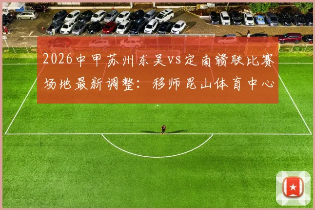 2026中甲苏州东吴vs定南赣联比赛场地最新调整：移师昆山体育中心，观赛指南与票务信息全解析