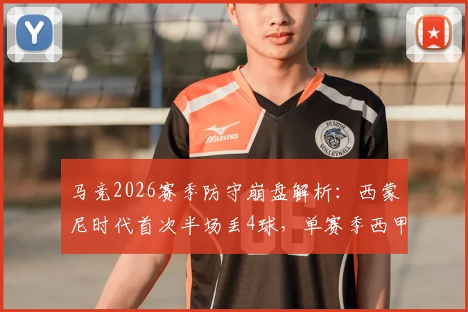 马竞2026赛季防守崩盘解析:西蒙尼时代首次半场丢4球,单赛季西甲44失球创纪录原因探讨
