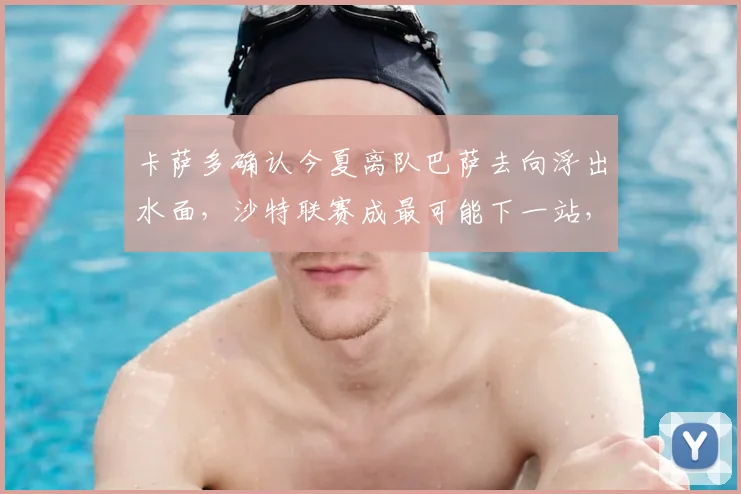 卡萨多确认今夏离队巴萨去向浮出水面，沙特联赛成最可能下一站，球迷热议其2026年选择