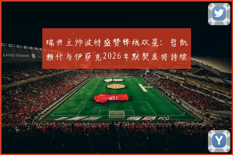瑞典主帅波特盛赞锋线双星:哲凯赖什与伊萨克2026年默契度将持续提升,详解两人配合战术与未来前景