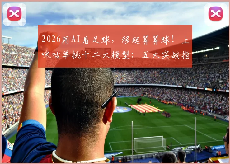 2026用AI看足球,移起算算球!上咪咕单挑十二大模型:五大实战指南与深度评测