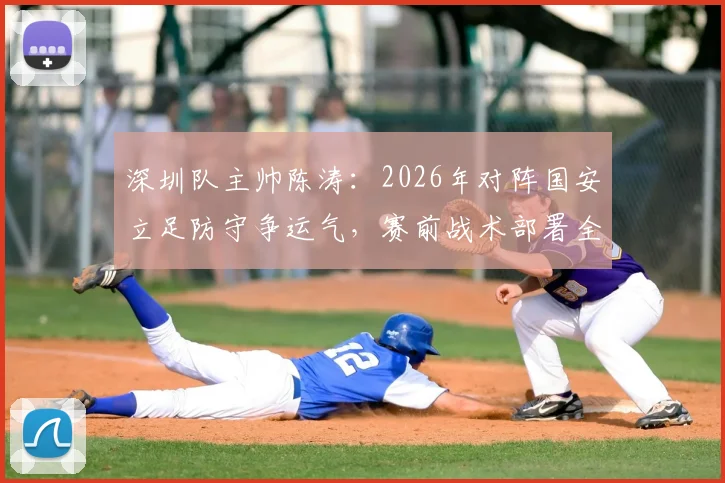深圳队主帅陈涛：2026年对阵国安立足防守争运气，赛前战术部署全解析