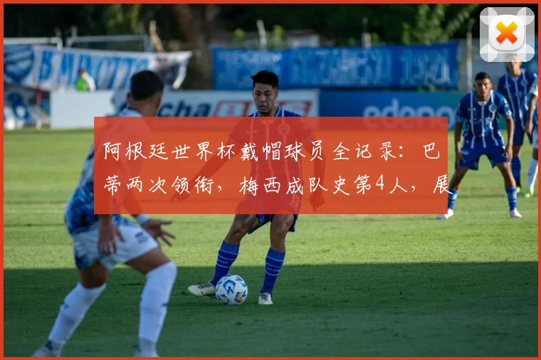阿根廷世界杯戴帽球员全记录:巴蒂两次领衔,梅西成队史第4人,展望2026再创辉煌