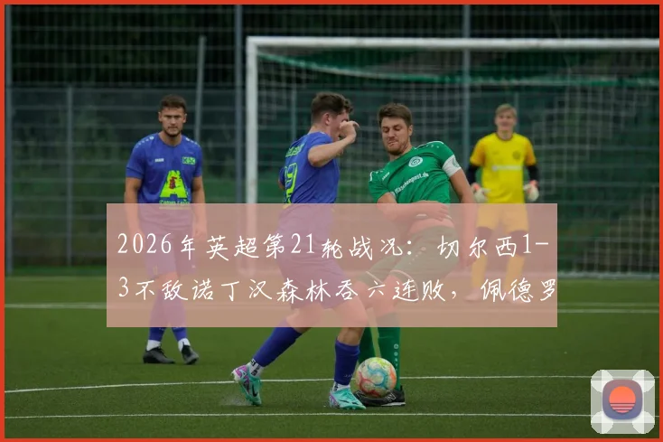 2026年英超第21轮战况:切尔西1-3不敌诺丁汉森林吞六连败,佩德罗进球难救主,里斯-詹姆斯重伤离场