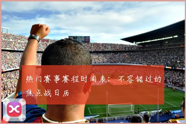 热门赛事赛程时间表:不容错过的焦点战日历
