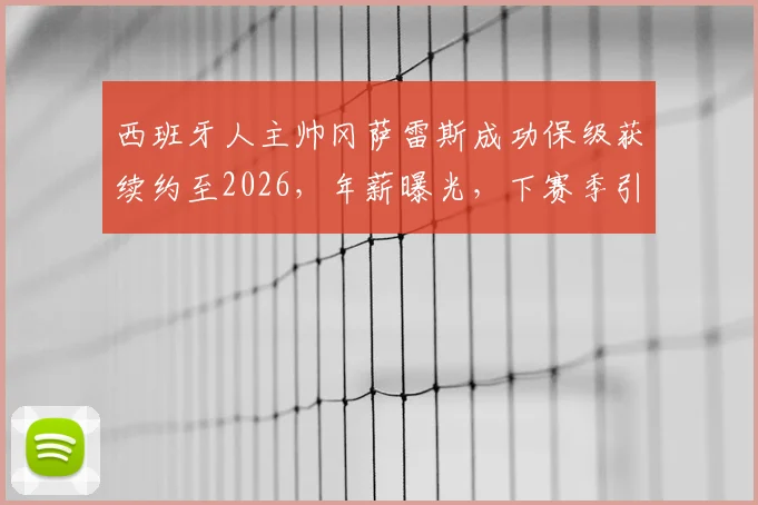 西班牙人主帅冈萨雷斯成功保级获续约至2026,年薪曝光,下赛季引援目标及保级关键战深度解析