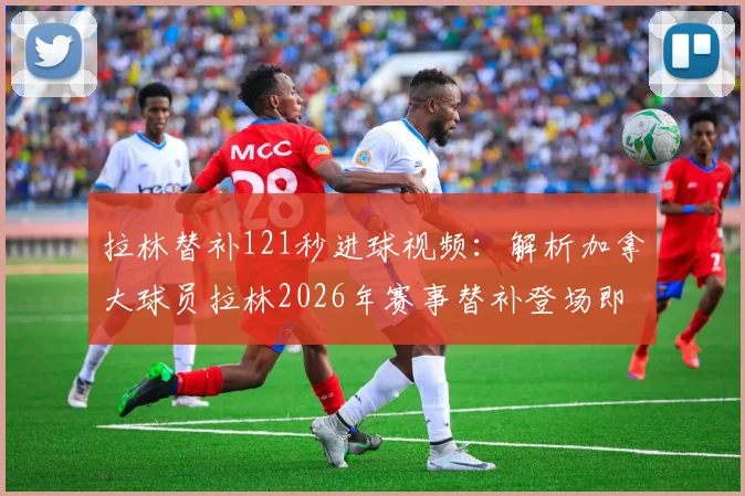 拉林替补121秒进球视频：解析加拿大球员拉林2026年赛事替补登场即扳平比分全过程