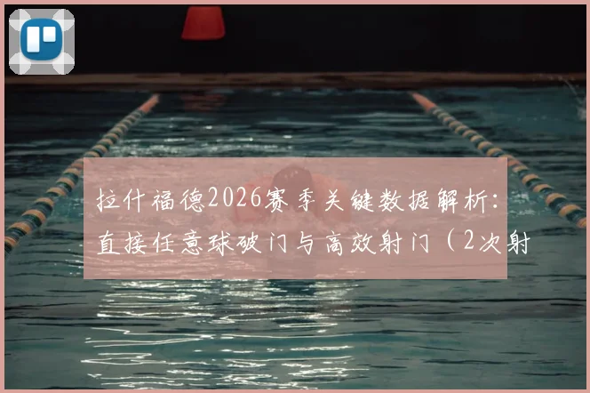 拉什福德2026赛季关键数据解析：直接任意球破门与高效射门（2次射正）全回顾，附技术要点与状态评价