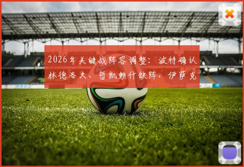 2026年关键战阵容调整:波特确认林德洛夫、哲凯赖什缺阵,伊萨克替补待命引关注