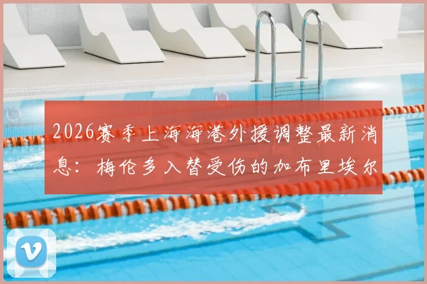 2026赛季上海海港外援调整最新消息:梅伦多入替受伤的加布里埃尔,朱艺披露补报完成