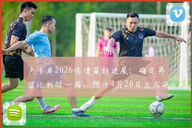 卢卡库2026伤情最新进展：确定再留比利时一周，预计4月20日左右返回那不勒斯备战