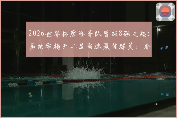 2026世界杯摩洛哥队晋级8强之路：乌纳希梅开二度当选最佳球员，非洲雄狮技战术分析及比赛集锦回顾