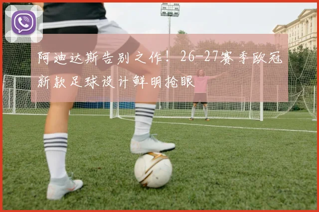 阿迪达斯告别之作!26-27赛季欧冠新款足球设计鲜明抢眼