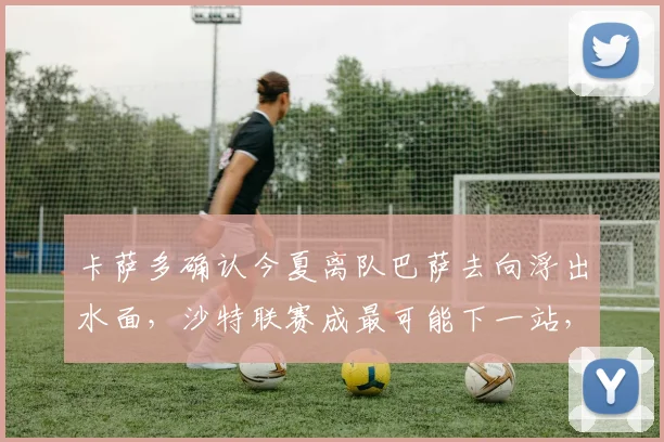 卡萨多确认今夏离队巴萨去向浮出水面,沙特联赛成最可能下一站,球迷热议其2026年选择