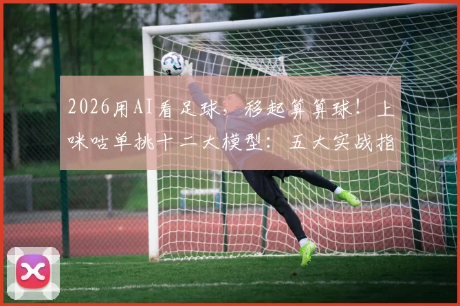 2026用AI看足球，移起算算球！上咪咕单挑十二大模型：五大实战指南与深度评测