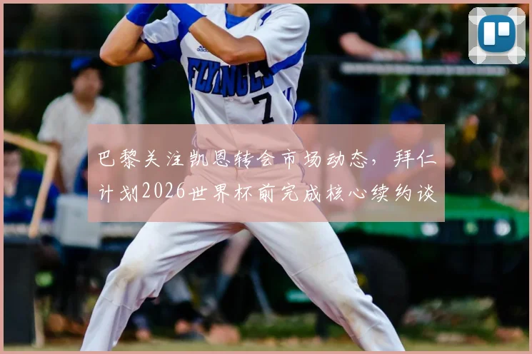 巴黎关注凯恩转会市场动态，拜仁计划2026世界杯前完成核心续约谈判