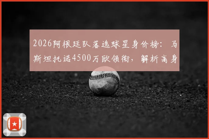 2026阿根廷队落选球星身价榜：马斯坦托诺4500万欧领衔，解析高身价球员无缘大名单的背后原因