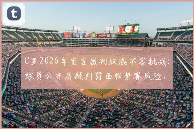 C罗2026年直言裁判权威不容挑战:球员公开质疑判罚面临禁赛风险,业内对此看法不一