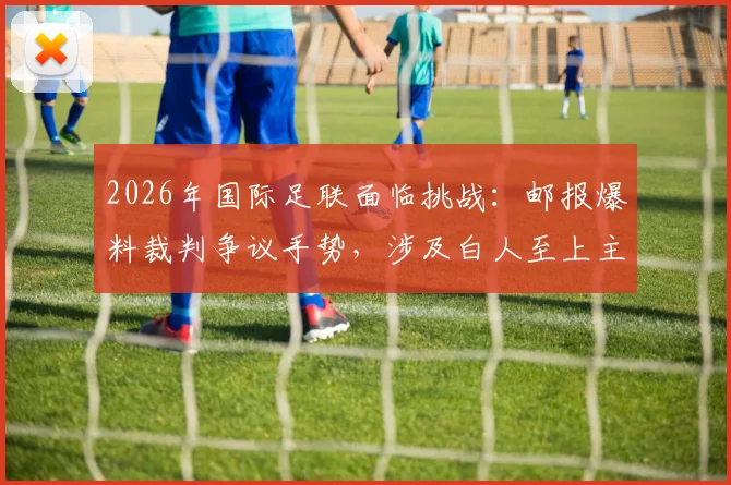 2026年国际足联面临挑战：邮报爆料裁判争议手势，涉及白人至上主义调查风波详解