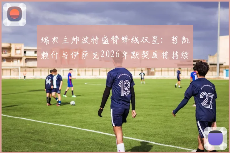 瑞典主帅波特盛赞锋线双星：哲凯赖什与伊萨克2026年默契度将持续提升，详解两人配合战术与未来前景
