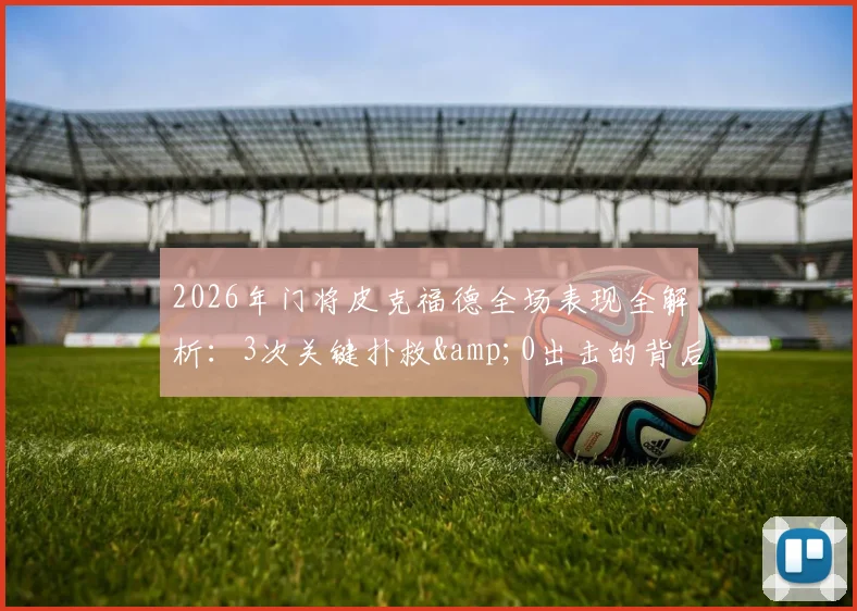 2026年门将皮克福德全场表现全解析:3次关键扑救&0出击的背后,54.8%传球成功率揭示战术困境