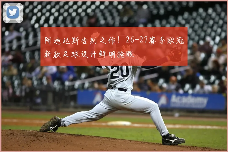 阿迪达斯告别之作！26-27赛季欧冠新款足球设计鲜明抢眼