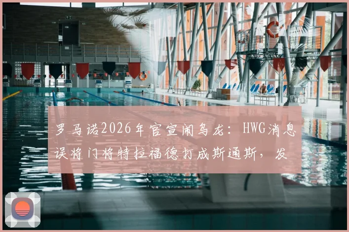 罗马诺2026年官宣闹乌龙：HWG消息误将门将特拉福德打成斯通斯，发现后紧急删帖引热议