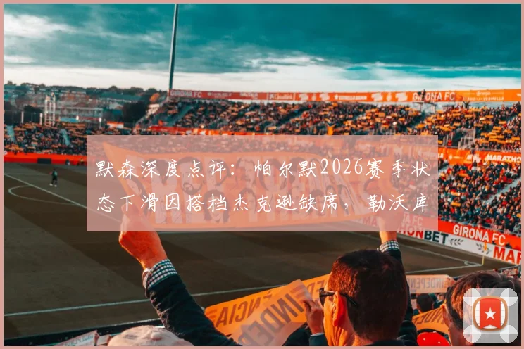 默森深度点评：帕尔默2026赛季状态下滑因搭档杰克逊缺席，勒沃库森主帅阿隆索是召回他的最佳人选