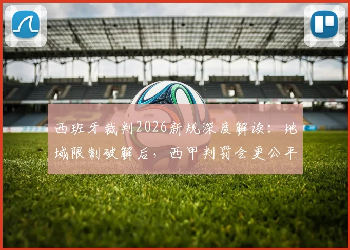 西班牙裁判2026新规深度解读：地域限制破解后，西甲判罚会更公平吗？附制度详解与可借鉴点