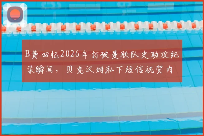 B费回忆2026年打破曼联队史助攻纪录瞬间，贝克汉姆私下短信祝贺内容曝光