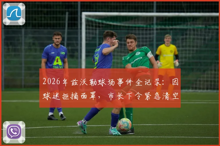 2026年兹沃勒球场事件全记录:因球迷拒摘面罩,市长下令紧急清空看台,比赛中断始末