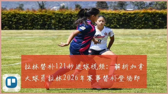 拉林替补121秒进球视频:解析加拿大球员拉林2026年赛事替补登场即扳平比分全过程