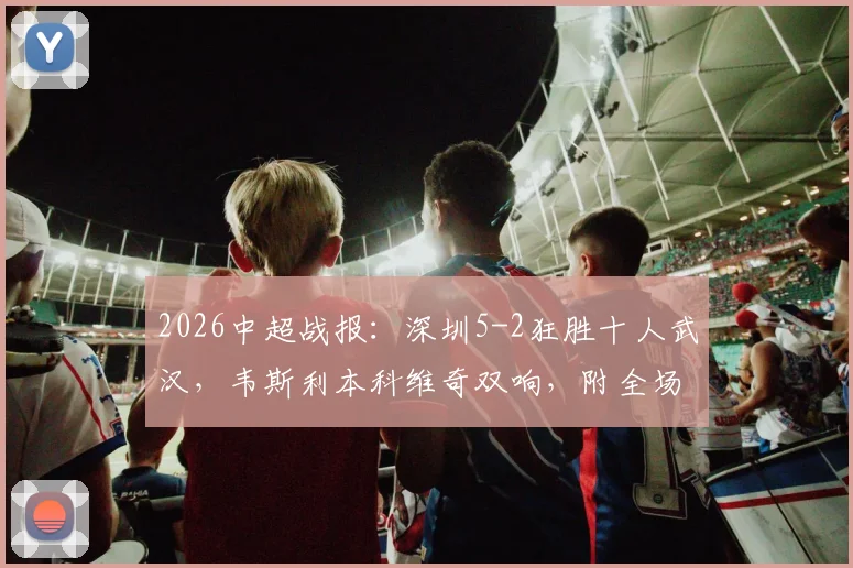 2026中超战报：深圳5-2狂胜十人武汉，韦斯利本科维奇双响，附全场数据深度解读