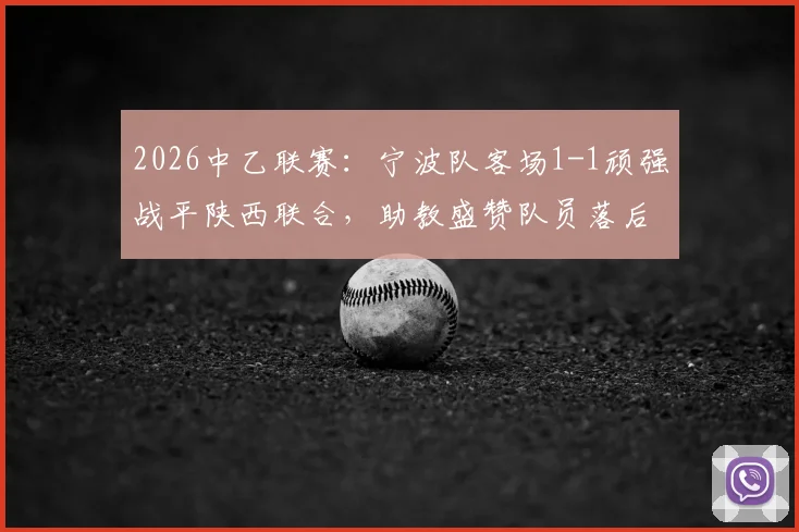 2026中乙联赛:宁波队客场1-1顽强战平陕西联合,助教盛赞队员落后时展现坚韧品质