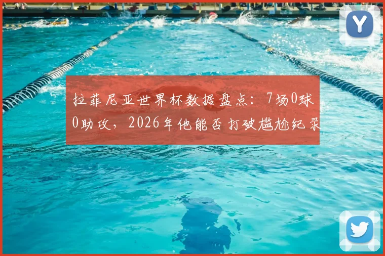 拉菲尼亚世界杯数据盘点：7场0球0助攻，2026年他能否打破尴尬纪录？