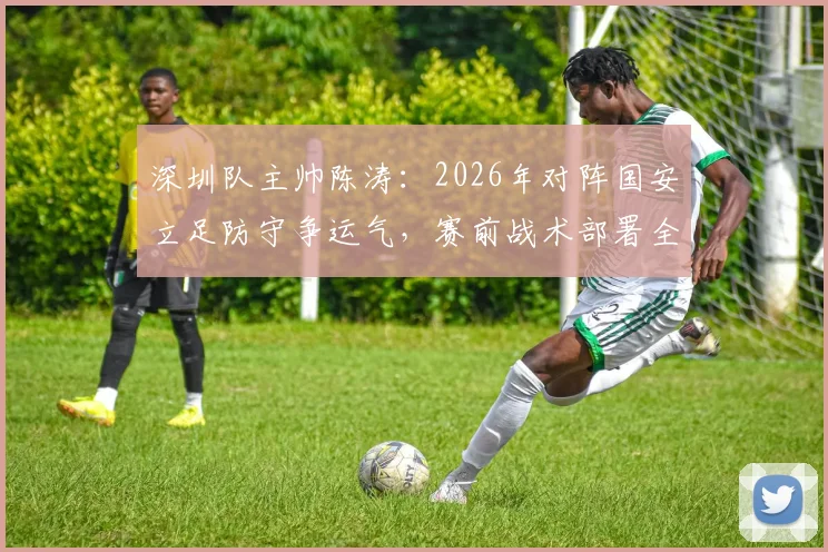 深圳队主帅陈涛：2026年对阵国安立足防守争运气，赛前战术部署全解析