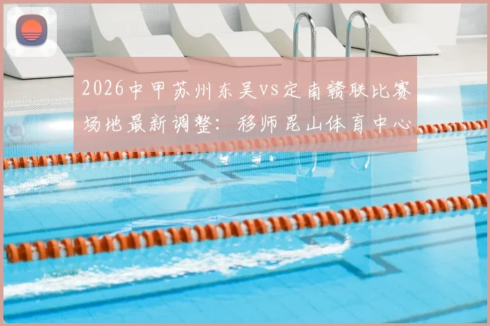 2026中甲苏州东吴vs定南赣联比赛场地最新调整:移师昆山体育中心,观赛指南与票务信息全解析