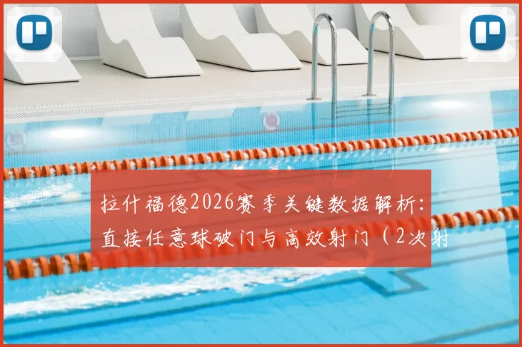 拉什福德2026赛季关键数据解析：直接任意球破门与高效射门（2次射正）全回顾，附技术要点与状态评价